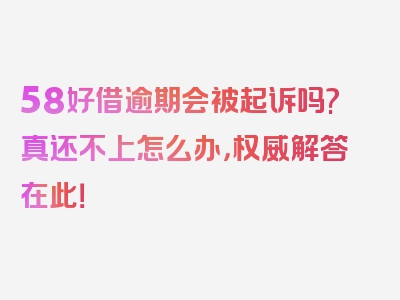 58好借逾期会被起诉吗?真还不上怎么办，权威解答在此！