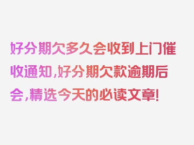 好分期欠多久会收到上门催收通知,好分期欠款逾期后会，精选今天的必读文章！