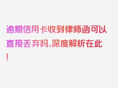 逾期信用卡收到律师函可以直接丢弃吗，深度解析在此！