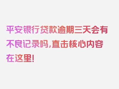 平安银行贷款逾期三天会有不良记录吗，直击核心内容在这里！