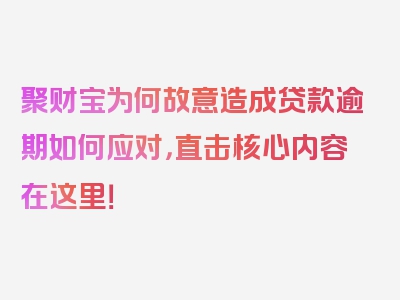 聚财宝为何故意造成贷款逾期如何应对，直击核心内容在这里！