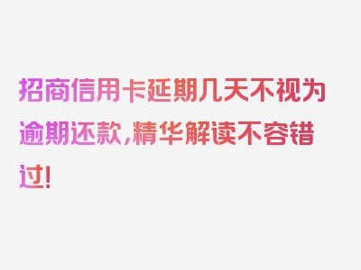 招商信用卡延期几天不视为逾期还款，精华解读不容错过！