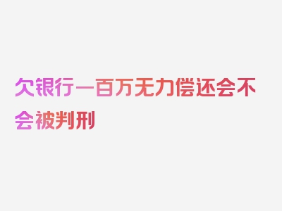 欠银行一百万无力偿还会不会被判刑