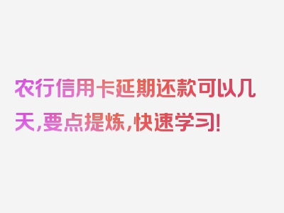 农行信用卡延期还款可以几天，要点提炼，快速学习！