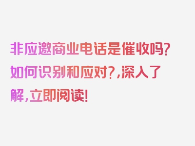 非应邀商业电话是催收吗?如何识别和应对?，深入了解，立即阅读！