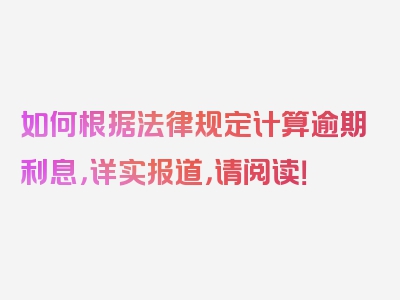 如何根据法律规定计算逾期利息，详实报道，请阅读！