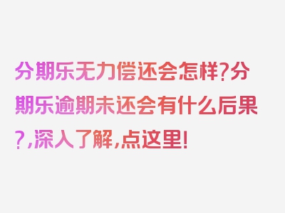 分期乐无力偿还会怎样?分期乐逾期未还会有什么后果?，深入了解，点这里！