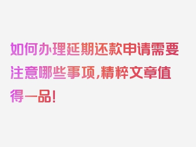 如何办理延期还款申请需要注意哪些事项，精粹文章值得一品！