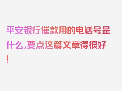 平安银行催款用的电话号是什么，要点这篇文章得很好！