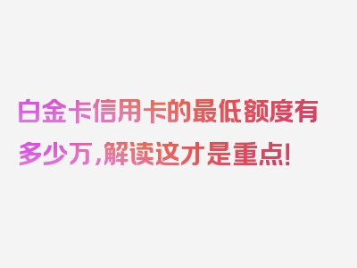 白金卡信用卡的最低额度有多少万，解读这才是重点！