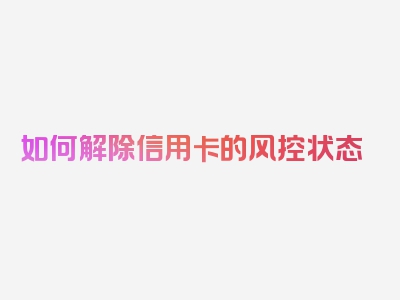 如何解除信用卡的风控状态