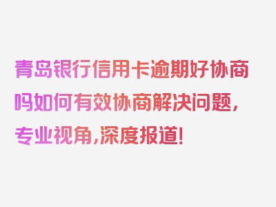 青岛银行信用卡逾期好协商吗如何有效协商解决问题，专业视角，深度报道！