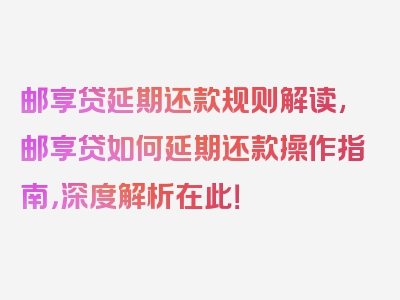 邮享贷延期还款规则解读,邮享贷如何延期还款操作指南，深度解析在此！