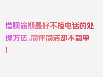 借呗逾期最好不接电话的处理方法，简评简洁却不简单！