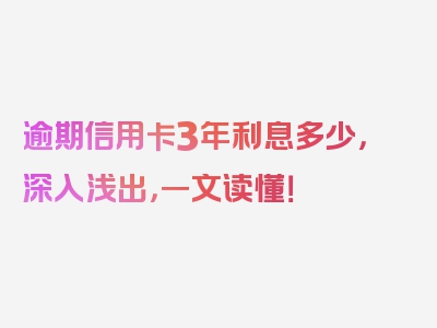 逾期信用卡3年利息多少，深入浅出，一文读懂！