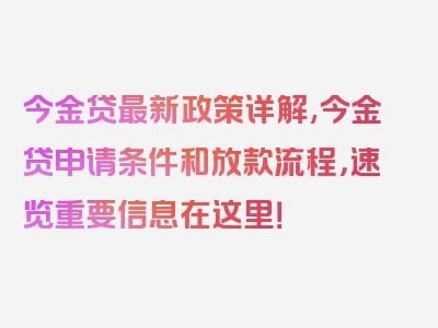 今金贷最新政策详解,今金贷申请条件和放款流程，速览重要信息在这里！