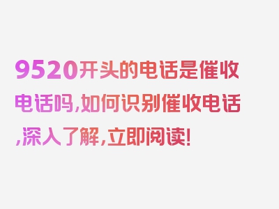 9520开头的电话是催收电话吗,如何识别催收电话，深入了解，立即阅读！