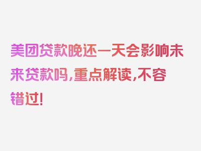 美团贷款晚还一天会影响未来贷款吗，重点解读，不容错过！