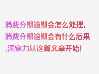 消费分期逾期会怎么处理,消费分期逾期会有什么后果，洞察力从这篇文章开始！