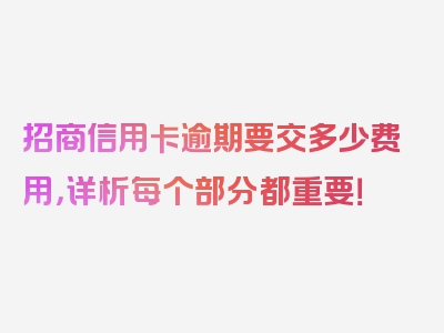 招商信用卡逾期要交多少费用，详析每个部分都重要！