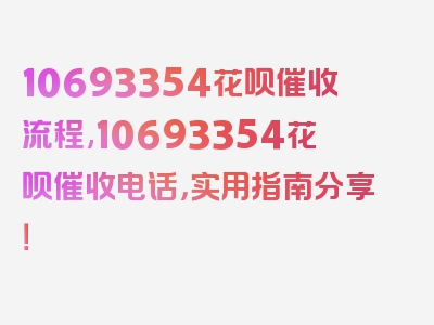 10693354花呗催收流程,10693354花呗催收电话，实用指南分享！