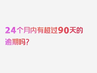 24个月内有超过90天的逾期吗？