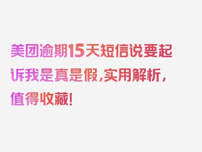 美团逾期15天短信说要起诉我是真是假，实用解析，值得收藏！