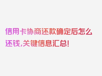 信用卡协商还款确定后怎么还钱，关键信息汇总！