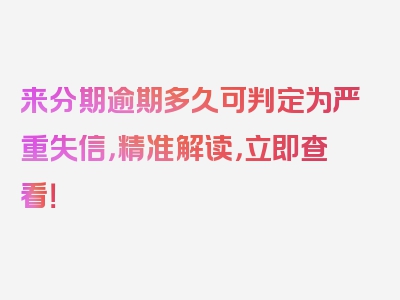 来分期逾期多久可判定为严重失信，精准解读，立即查看！