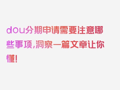 dou分期申请需要注意哪些事项，洞察一篇文章让你懂！