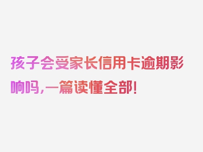 孩子会受家长信用卡逾期影响吗，一篇读懂全部！