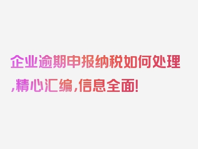 企业逾期申报纳税如何处理，精心汇编，信息全面！