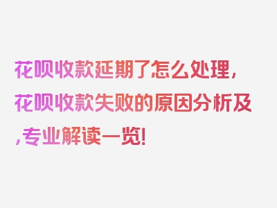 花呗收款延期了怎么处理,花呗收款失败的原因分析及，专业解读一览！