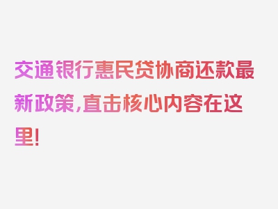 交通银行惠民贷协商还款最新政策，直击核心内容在这里！