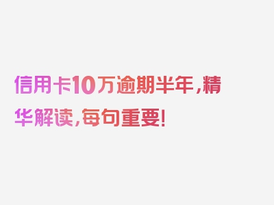 信用卡10万逾期半年，精华解读，每句重要！