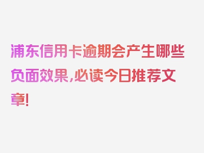 浦东信用卡逾期会产生哪些负面效果，必读今日推荐文章！