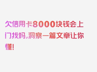 欠信用卡8000块钱会上门找吗，洞察一篇文章让你懂！