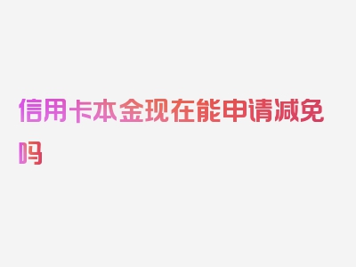 信用卡本金现在能申请减免吗