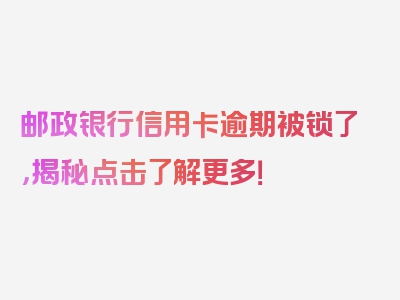 邮政银行信用卡逾期被锁了，揭秘点击了解更多！