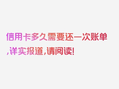 信用卡多久需要还一次账单，详实报道，请阅读！