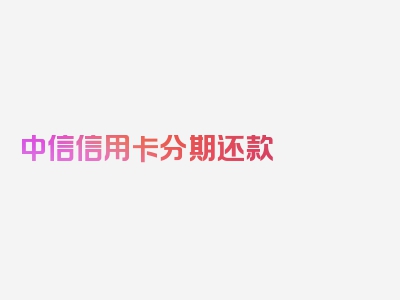 中信信用卡分期还款 详解,中信银行信用卡分期付款步骤，详读了解更多细节！