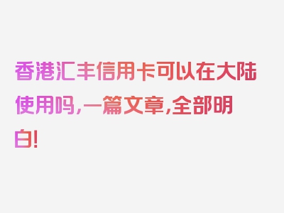 香港汇丰信用卡可以在大陆使用吗，一篇文章，全部明白！