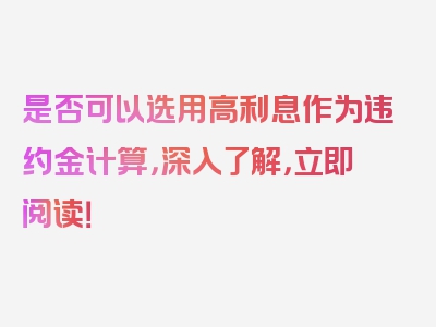 是否可以选用高利息作为违约金计算，深入了解，立即阅读！