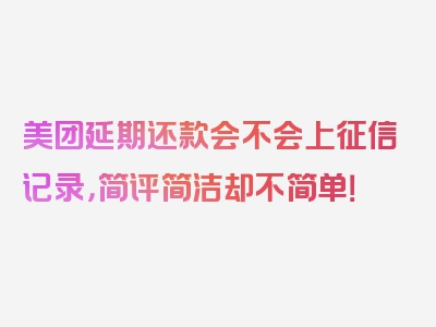 美团延期还款会不会上征信记录，简评简洁却不简单！