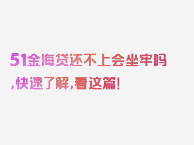 51金海贷还不上会坐牢吗，快速了解，看这篇！