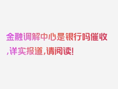 金融调解中心是银行吗催收，详实报道，请阅读！