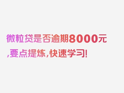 微粒贷是否逾期8000元，要点提炼，快速学习！