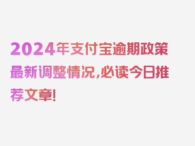 2024年支付宝逾期政策最新调整情况，必读今日推荐文章！