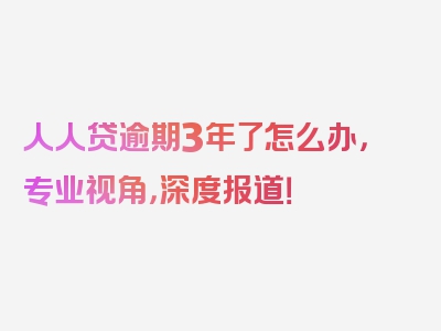 人人贷逾期3年了怎么办，专业视角，深度报道！