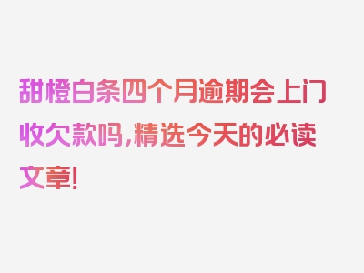 甜橙白条四个月逾期会上门收欠款吗，精选今天的必读文章！